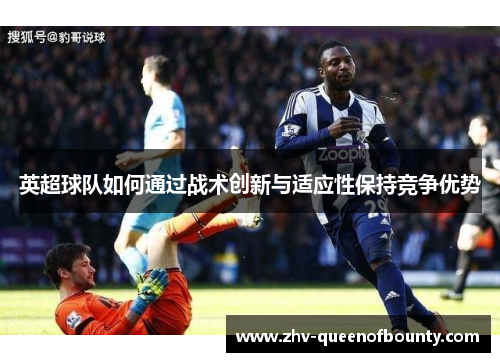 英超球队如何通过战术创新与适应性保持竞争优势 英超球队如何通过战术创新与适应性保持竞争优势