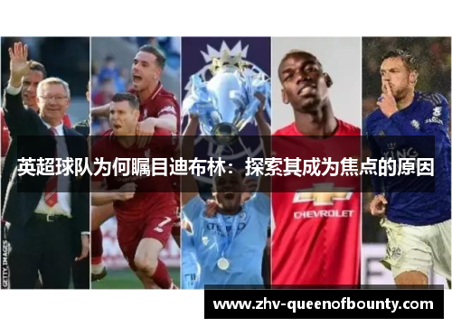 英超球队为何瞩目迪布林:探索其成为焦点的原因 英超球队为何瞩目迪布林:探索其成为焦点的原因