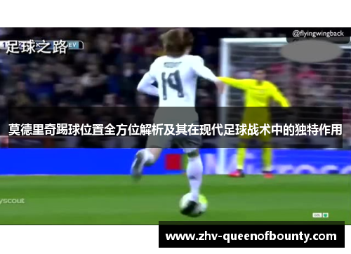 莫德里奇踢球位置全方位解析及其在现代足球战术中的独特作用 莫德里奇踢球位置全方位解析及其在现代足球战术中的独特作用
