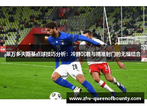 莱万多夫斯基点球技巧分析:冷静沉着与精准射门的无缝结合 莱万多夫斯基点球技巧分析:冷静沉着与精准射门的无缝结合