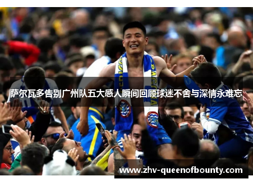 萨尔瓦多告别广州队五大感人瞬间回顾球迷不舍与深情永难忘 萨尔瓦多告别广州队五大感人瞬间回顾球迷不舍与深情永难忘