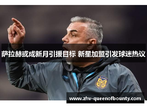 萨拉赫或成新月引援目标 新星加盟引发球迷热议 萨拉赫或成新月引援目标 新星加盟引发球迷热议