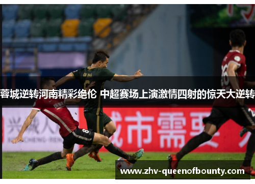 蓉城逆转河南精彩绝伦 中超赛场上演激情四射的惊天大逆转 蓉城逆转河南精彩绝伦 中超赛场上演激情四射的惊天大逆转