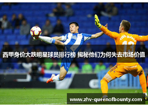 西甲身价大跌明星球员排行榜 揭秘他们为何失去市场价值 西甲身价大跌明星球员排行榜 揭秘他们为何失去市场价值