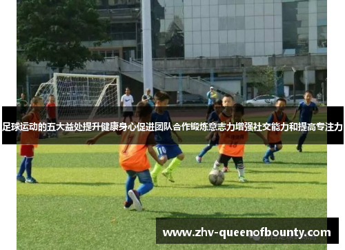 足球运动的五大益处提升健康身心促进团队合作锻炼意志力增强社交能力和提高专注力 足球运动的五大益处提升健康身心促进团队合作锻炼意志力增强社交能力和提高专注力