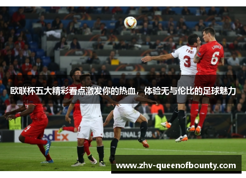 欧联杯五大精彩看点激发你的热血，体验无与伦比的足球魅力