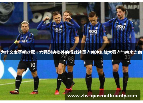 为什么本赛季欧冠十六强对决格外值得球迷重点关注和战术看点与未来走向