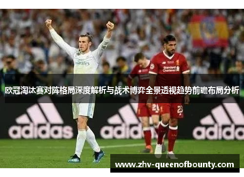 欧冠淘汰赛对阵格局深度解析与战术博弈全景透视趋势前瞻布局分析