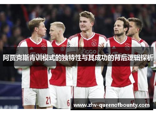 阿贾克斯青训模式的独特性与其成功的背后逻辑探析 阿贾克斯青训模式的独特性与其成功的背后逻辑探析