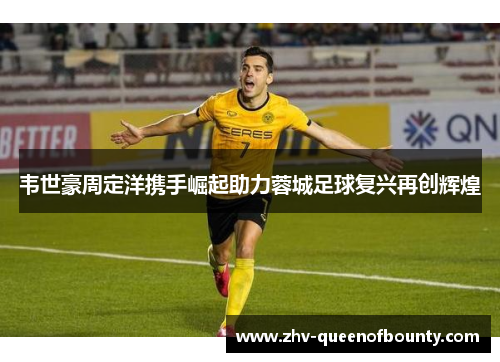 韦世豪周定洋携手崛起助力蓉城足球复兴再创辉煌 韦世豪周定洋携手崛起助力蓉城足球复兴再创辉煌