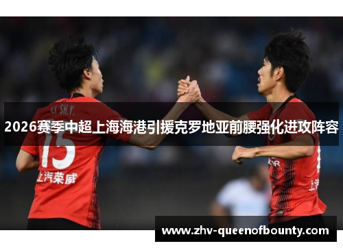 2026赛季中超上海海港引援克罗地亚前腰强化进攻阵容 2026赛季中超上海海港引援克罗地亚前腰强化进攻阵容