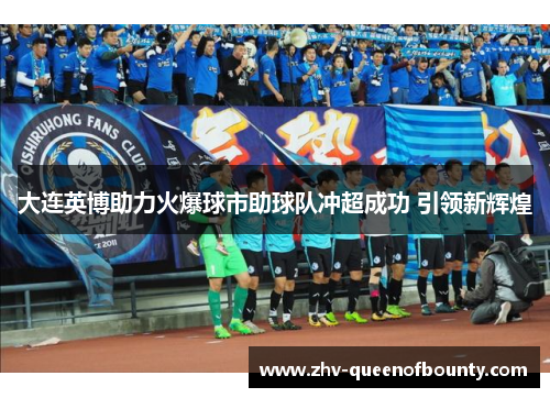 大连英博助力火爆球市助球队冲超成功 引领新辉煌 大连英博助力火爆球市助球队冲超成功 引领新辉煌