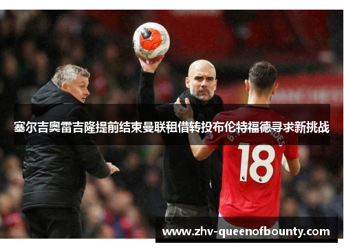 塞尔吉奥雷吉隆提前结束曼联租借转投布伦特福德寻求新挑战