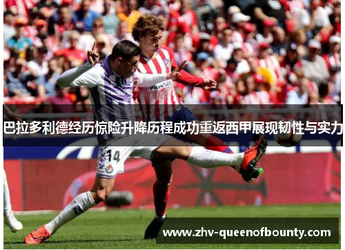 巴拉多利德经历惊险升降历程成功重返西甲展现韧性与实力