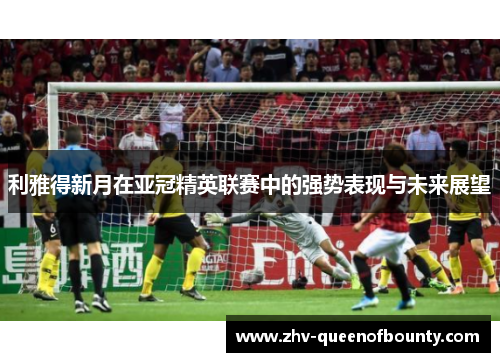 利雅得新月在亚冠精英联赛中的强势表现与未来展望