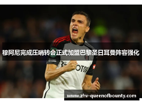 穆阿尼完成压哨转会正式加盟巴黎圣日耳曼阵容强化 穆阿尼完成压哨转会正式加盟巴黎圣日耳曼阵容强化
