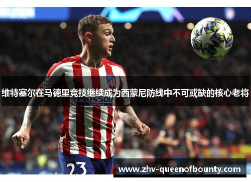 维特塞尔在马德里竞技继续成为西蒙尼防线中不可或缺的核心老将 维特塞尔在马德里竞技继续成为西蒙尼防线中不可或缺的核心老将