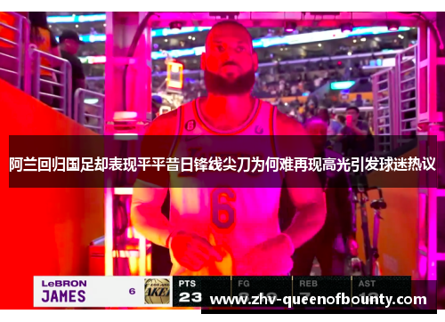 阿兰回归国足却表现平平昔日锋线尖刀为何难再现高光引发球迷热议 阿兰回归国足却表现平平昔日锋线尖刀为何难再现高光引发球迷热议