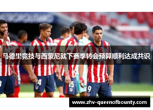 马德里竞技与西蒙尼就下赛季转会预算顺利达成共识 马德里竞技与西蒙尼就下赛季转会预算顺利达成共识