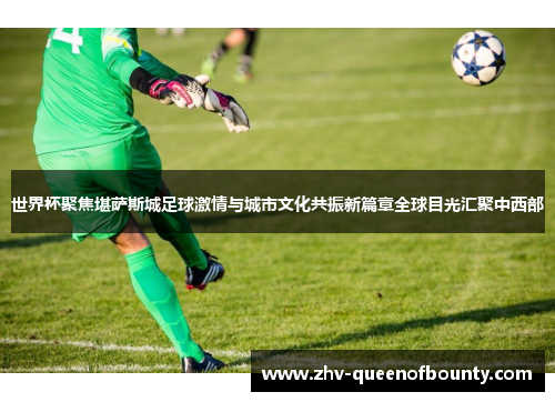 世界杯聚焦堪萨斯城足球激情与城市文化共振新篇章全球目光汇聚中西部 世界杯聚焦堪萨斯城足球激情与城市文化共振新篇章全球目光汇聚中西部