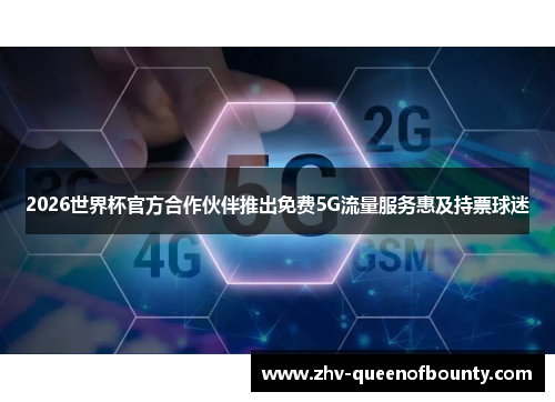 2026世界杯官方合作伙伴推出免费5G流量服务惠及持票球迷 2026世界杯官方合作伙伴推出免费5G流量服务惠及持票球迷