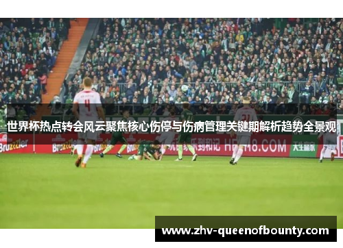 世界杯热点转会风云聚焦核心伤停与伤病管理关键期解析趋势全景观 世界杯热点转会风云聚焦核心伤停与伤病管理关键期解析趋势全景观