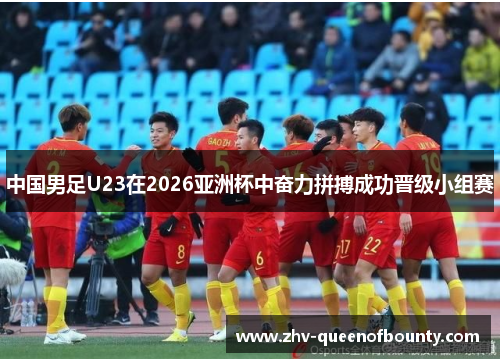 中国男足U23在2026亚洲杯中奋力拼搏成功晋级小组赛 中国男足U23在2026亚洲杯中奋力拼搏成功晋级小组赛