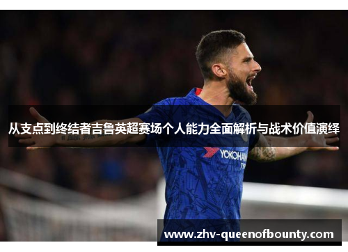 从支点到终结者吉鲁英超赛场个人能力全面解析与战术价值演绎 从支点到终结者吉鲁英超赛场个人能力全面解析与战术价值演绎