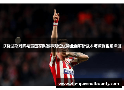 以努涅斯对阵马竞国家队赛事对位优势全面解析战术与数据视角深度 以努涅斯对阵马竞国家队赛事对位优势全面解析战术与数据视角深度
