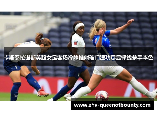 卡斯泰拉诺斯英超女足客场冷静推射破门建功尽显锋线杀手本色 卡斯泰拉诺斯英超女足客场冷静推射破门建功尽显锋线杀手本色