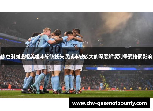 焦点时刻透视英超本轮防线失误成本被放大的深度解读对争冠格局影响